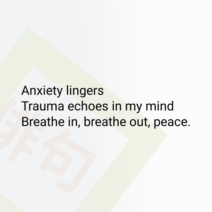Anxiety lingers Trauma echoes in my mind Breathe in, breathe out, peace.