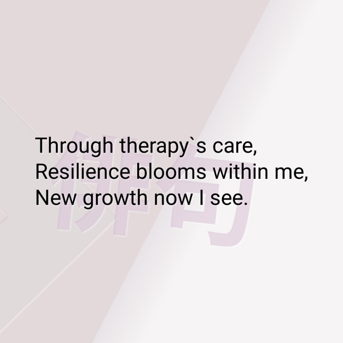Through therapy`s care, Resilience blooms within me, New growth now I see.