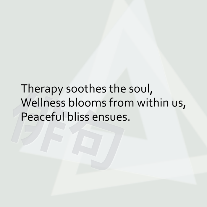 Therapy soothes the soul, Wellness blooms from within us, Peaceful bliss ensues.