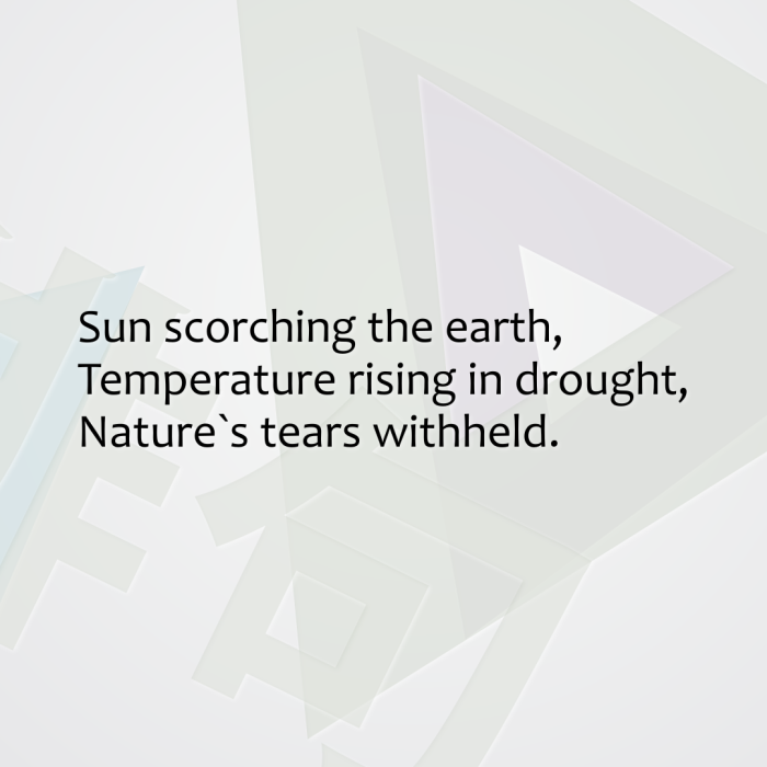 Sun scorching the earth, Temperature rising in drought, Nature`s tears withheld.