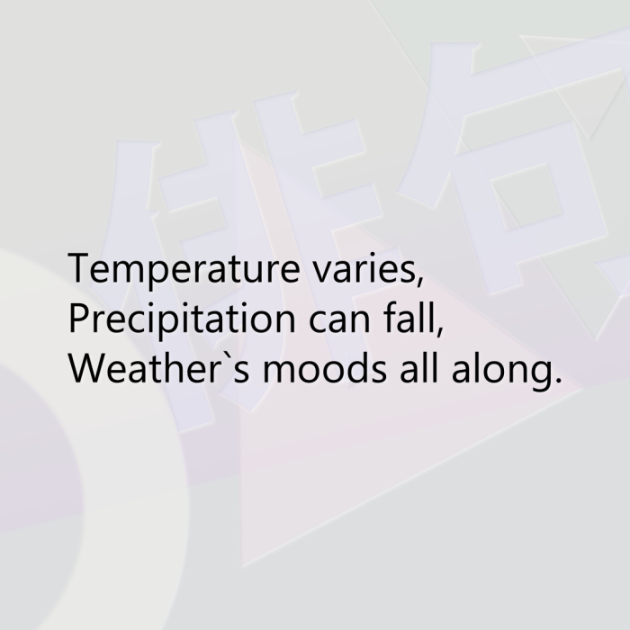 Temperature varies, Precipitation can fall, Weather`s moods all along.