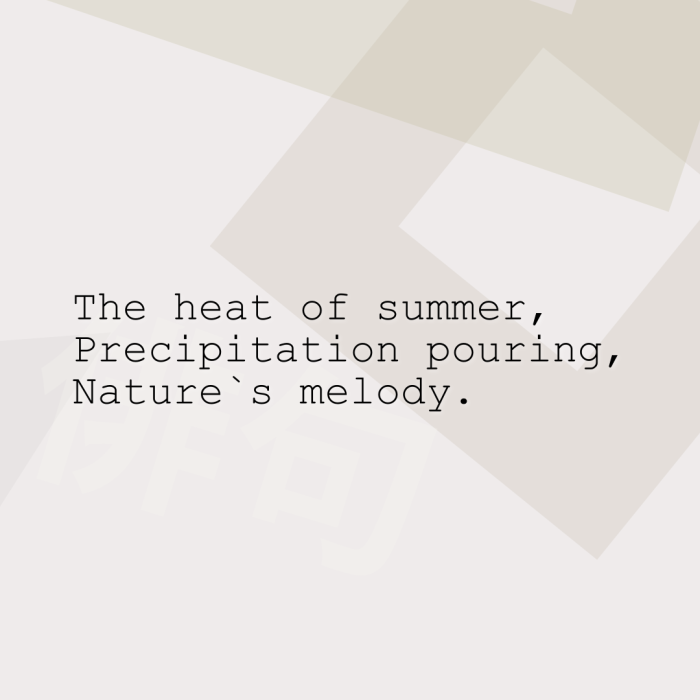 The heat of summer, Precipitation pouring, Nature`s melody.