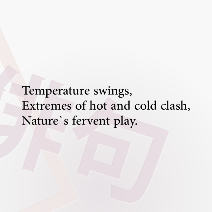 Temperature swings, Extremes of hot and cold clash, Nature`s fervent play.
