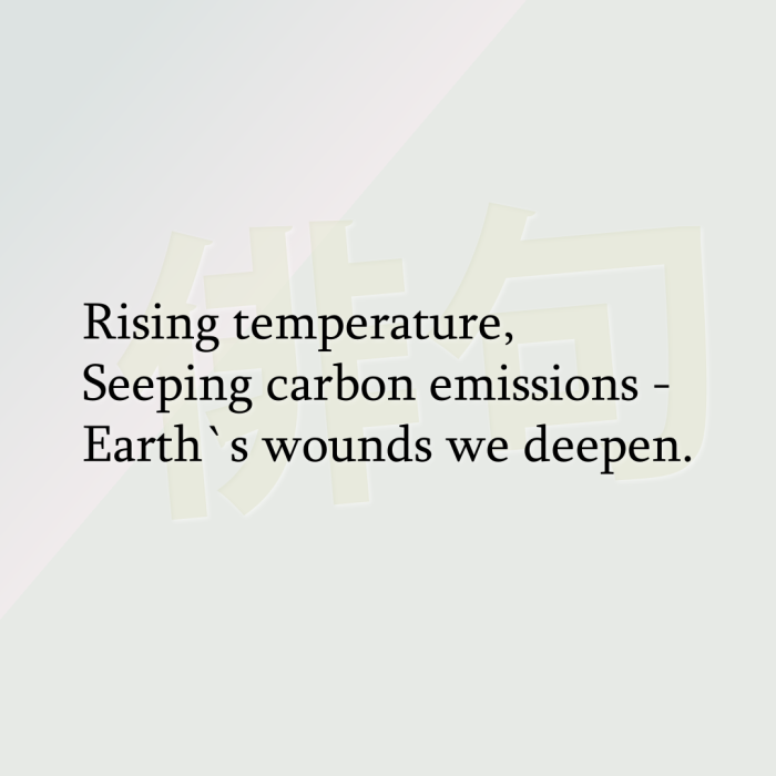 Rising temperature, Seeping carbon emissions - Earth`s wounds we deepen.