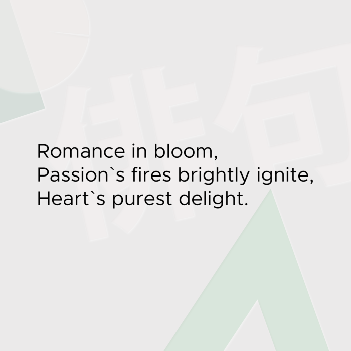 Romance in bloom, Passion`s fires brightly ignite, Heart`s purest delight.