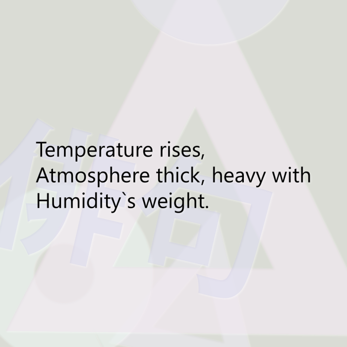 Temperature rises, Atmosphere thick, heavy with Humidity`s weight.