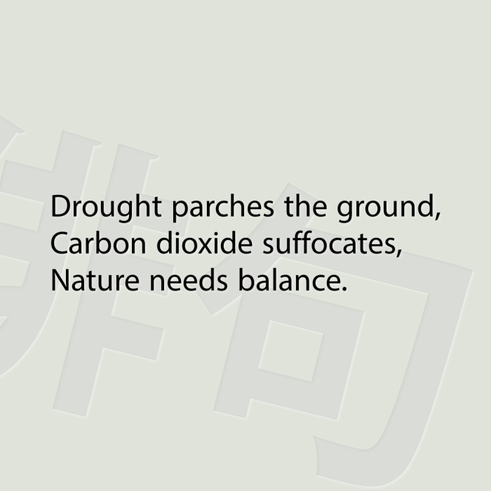 Drought parches the ground, Carbon dioxide suffocates, Nature needs balance.