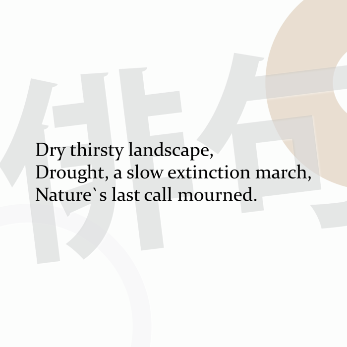 Dry thirsty landscape, Drought, a slow extinction march, Nature`s last call mourned.