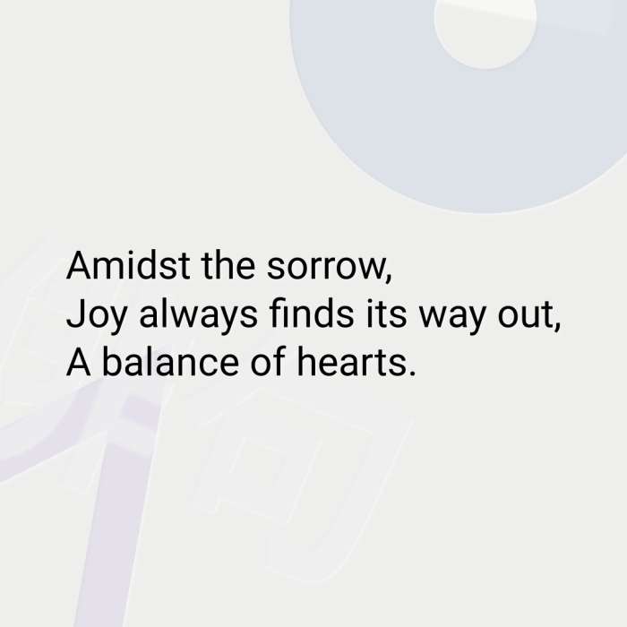 Amidst the sorrow, Joy always finds its way out, A balance of hearts.