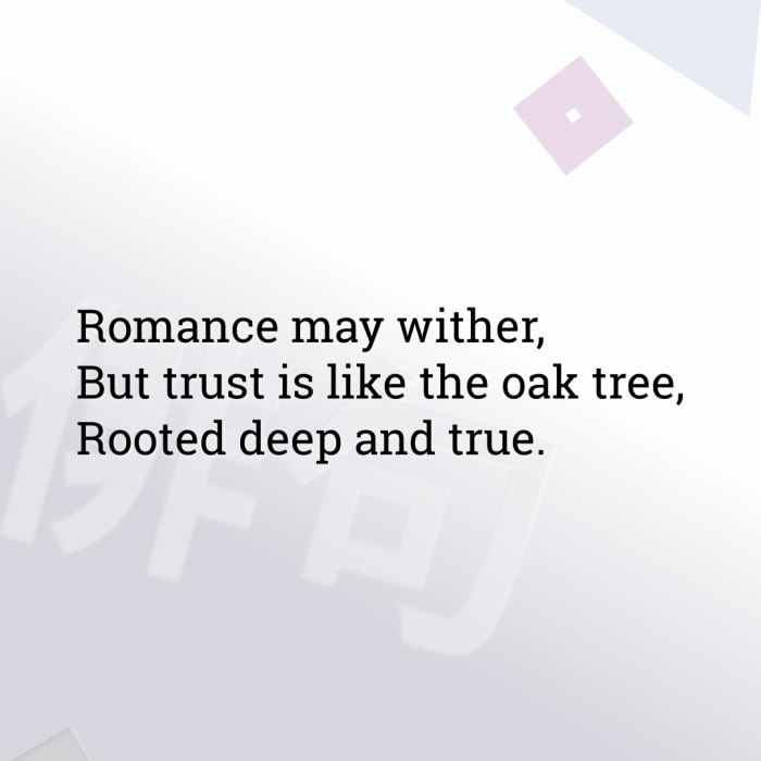 Romance may wither, But trust is like the oak tree, Rooted deep and true.