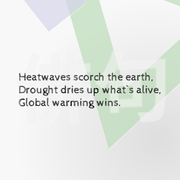 Heatwaves scorch the earth, Drought dries up what`s alive, Global warming wins.