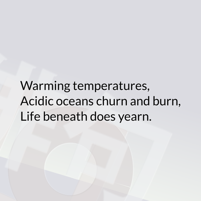 Warming temperatures, Acidic oceans churn and burn, Life beneath does yearn.