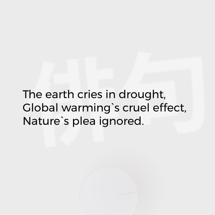The earth cries in drought, Global warming`s cruel effect, Nature`s plea ignored.