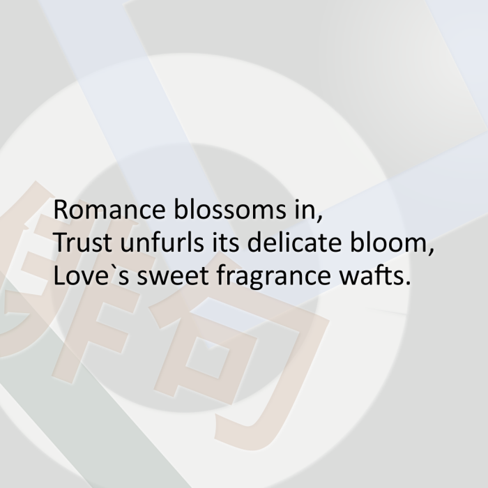 Romance blossoms in, Trust unfurls its delicate bloom, Love`s sweet fragrance wafts.