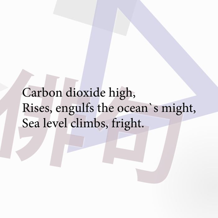 Carbon dioxide high, Rises, engulfs the ocean`s might, Sea level climbs, fright.