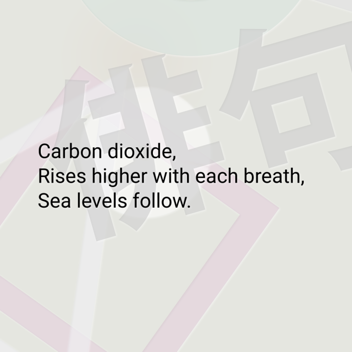 Carbon dioxide, Rises higher with each breath, Sea levels follow.