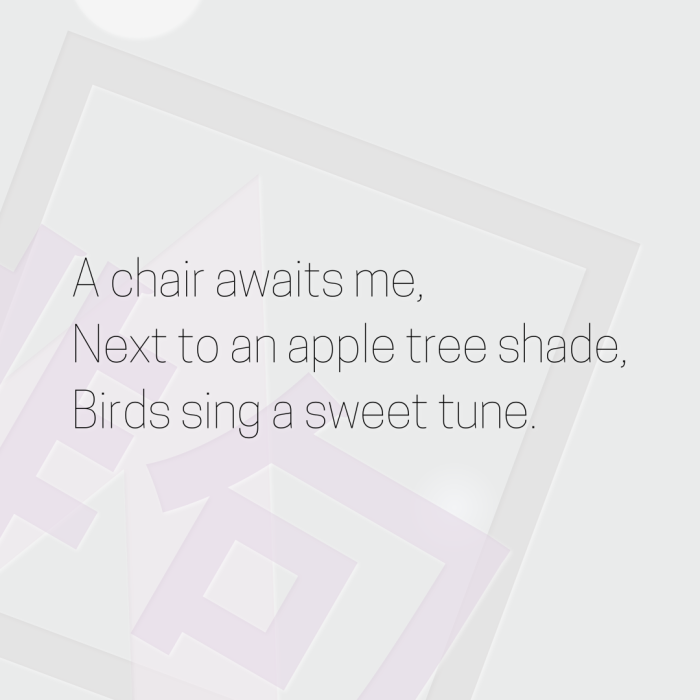 A chair awaits me, Next to an apple tree shade, Birds sing a sweet tune.