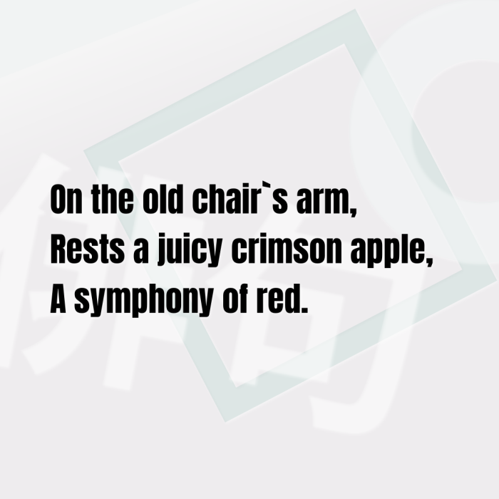 On the old chair`s arm, Rests a juicy crimson apple, A symphony of red.