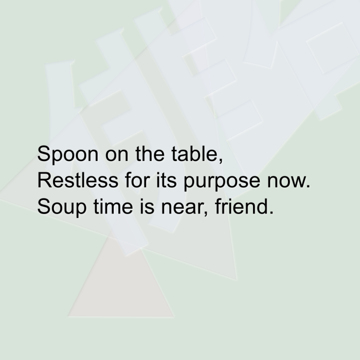 Spoon on the table, Restless for its purpose now. Soup time is near, friend.