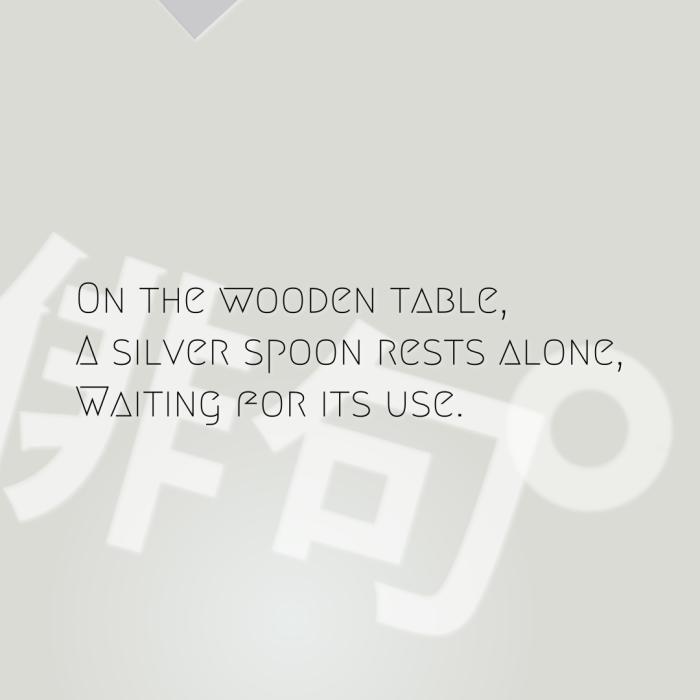 On the wooden table, A silver spoon rests alone, Waiting for its use.