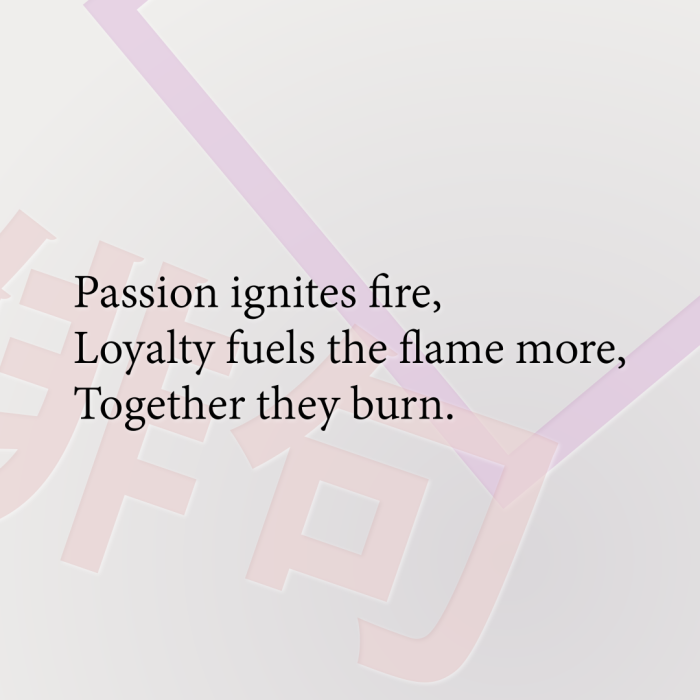 Passion ignites fire, Loyalty fuels the flame more, Together they burn.