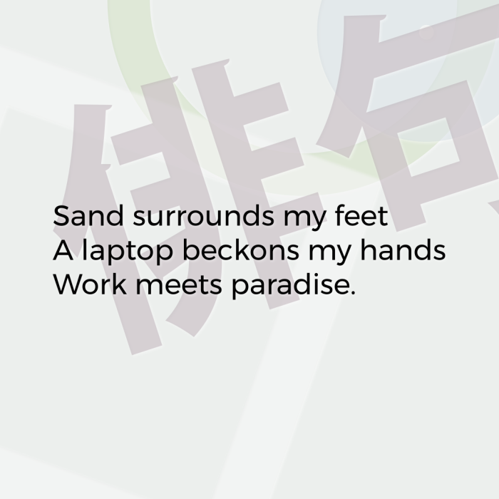 Sand surrounds my feet A laptop beckons my hands Work meets paradise.