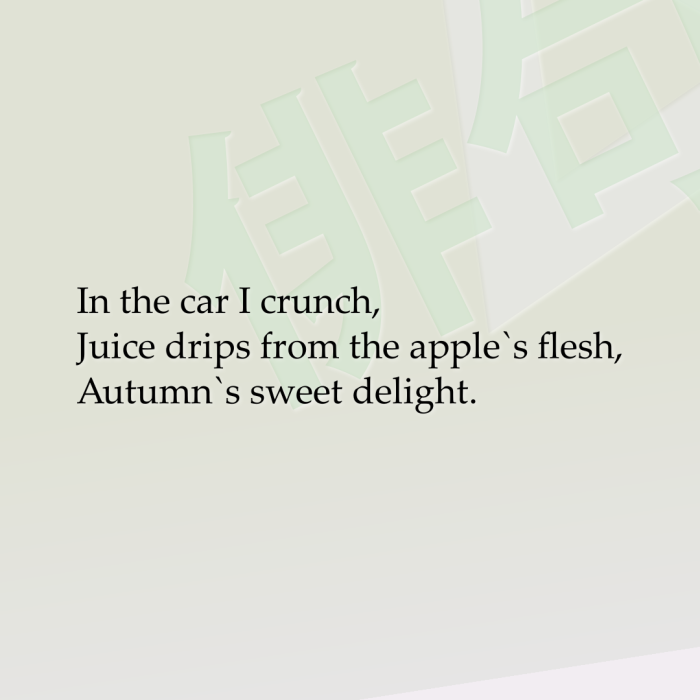 In the car I crunch, Juice drips from the apple`s flesh, Autumn`s sweet delight.