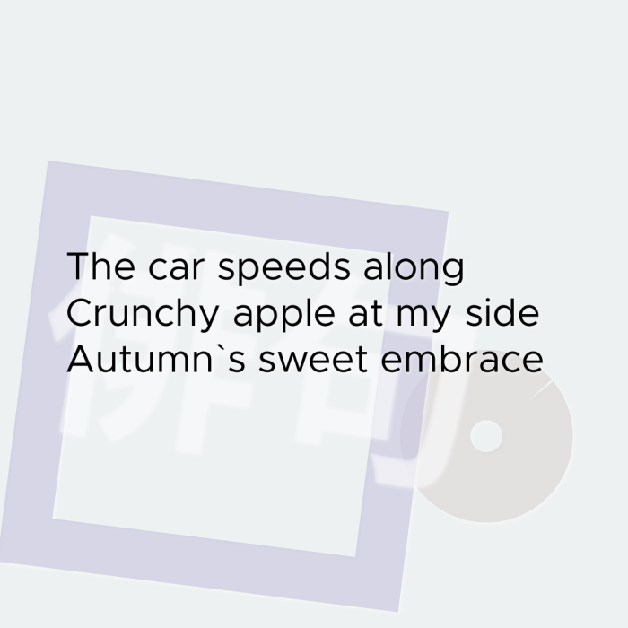 The car speeds along Crunchy apple at my side Autumn`s sweet embrace