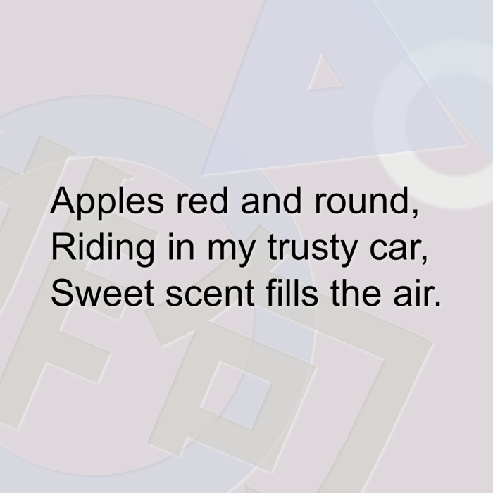 Apples red and round, Riding in my trusty car, Sweet scent fills the air.