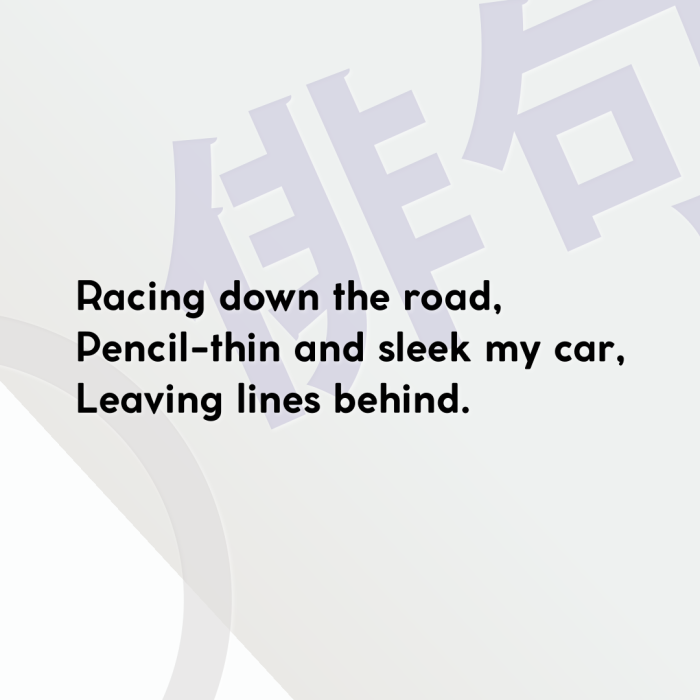Racing down the road, Pencil-thin and sleek my car, Leaving lines behind.