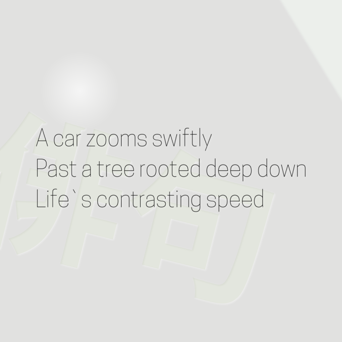 A car zooms swiftly Past a tree rooted deep down Life`s contrasting speed