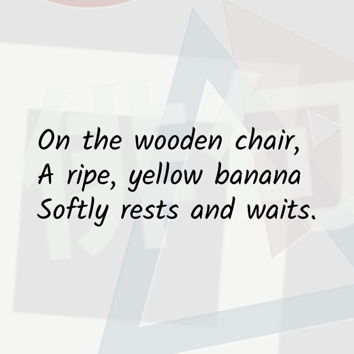 On the wooden chair, A ripe, yellow banana Softly rests and waits.