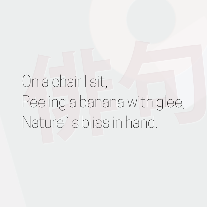 On a chair I sit, Peeling a banana with glee, Nature`s bliss in hand.