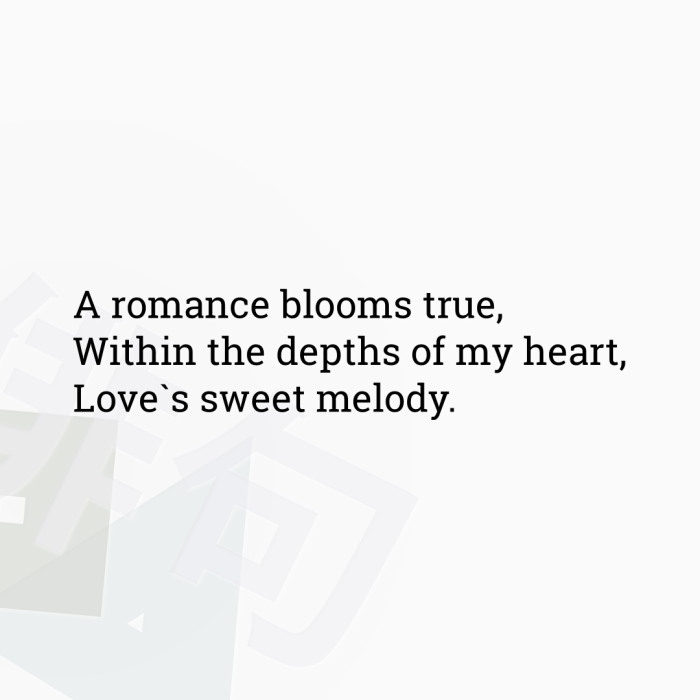 A romance blooms true, Within the depths of my heart, Love`s sweet melody.