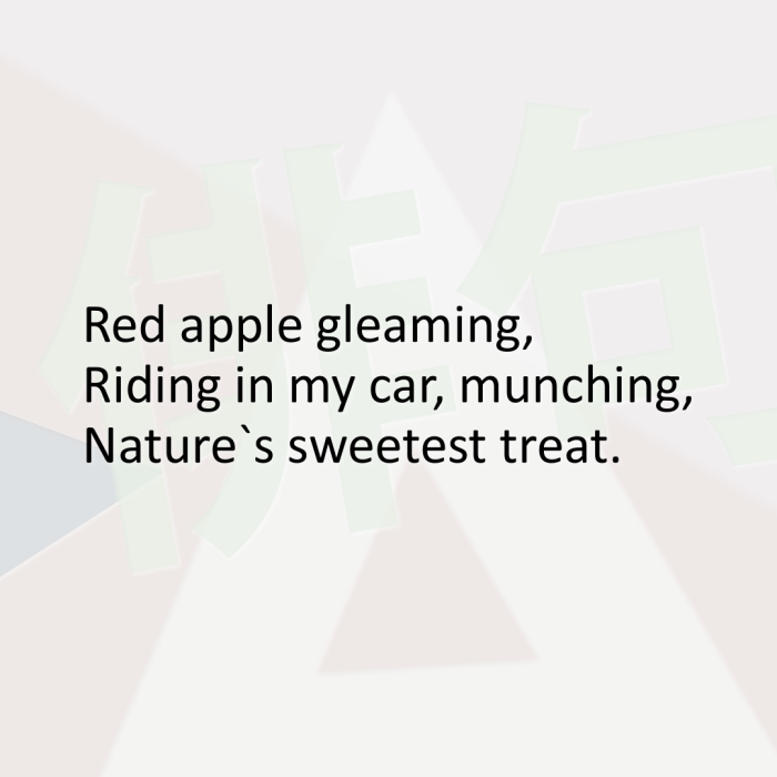 Red apple gleaming, Riding in my car, munching, Nature`s sweetest treat.