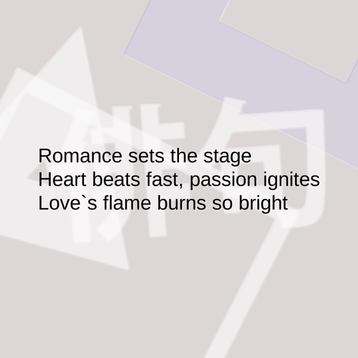 Romance sets the stage Heart beats fast, passion ignites Love`s flame burns so bright