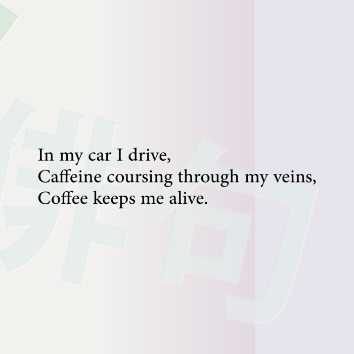 In my car I drive, Caffeine coursing through my veins, Coffee keeps me alive.