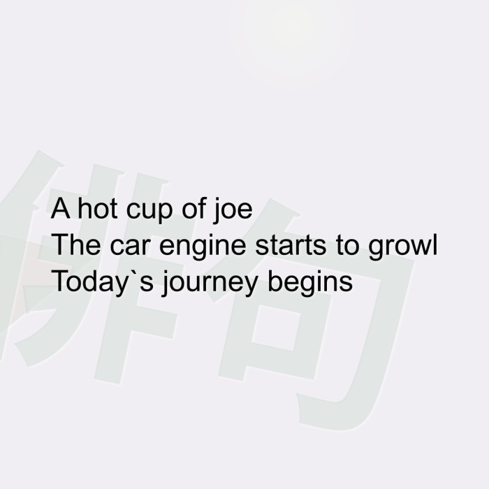 A hot cup of joe The car engine starts to growl Today`s journey begins