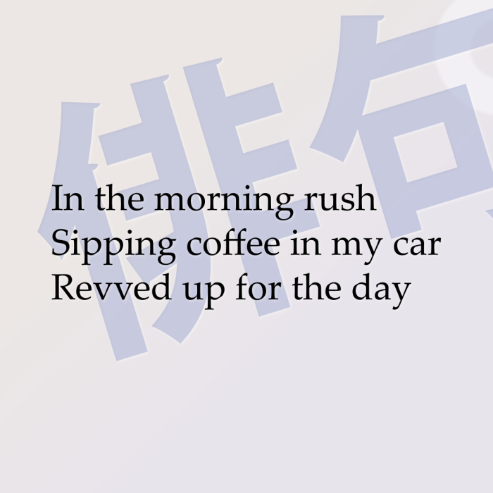 In the morning rush Sipping coffee in my car Revved up for the day