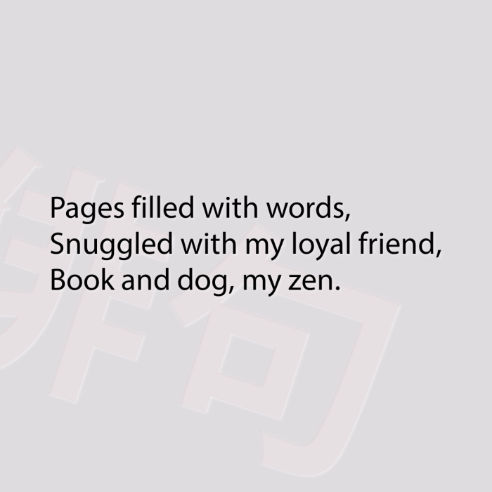 Pages filled with words, Snuggled with my loyal friend, Book and dog, my zen.