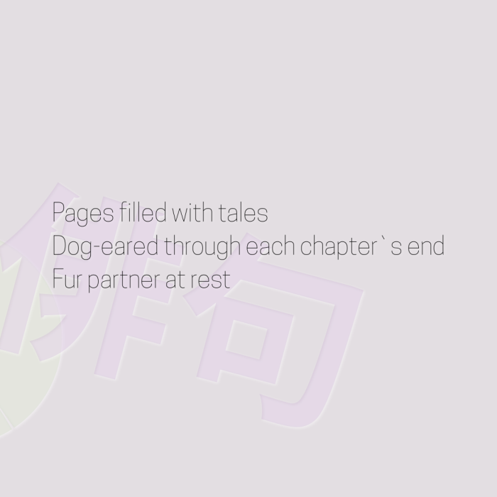 Pages filled with tales Dog-eared through each chapter`s end Fur partner at rest
