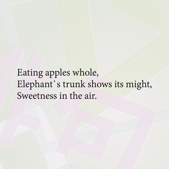 Eating apples whole, Elephant`s trunk shows its might, Sweetness in the air.