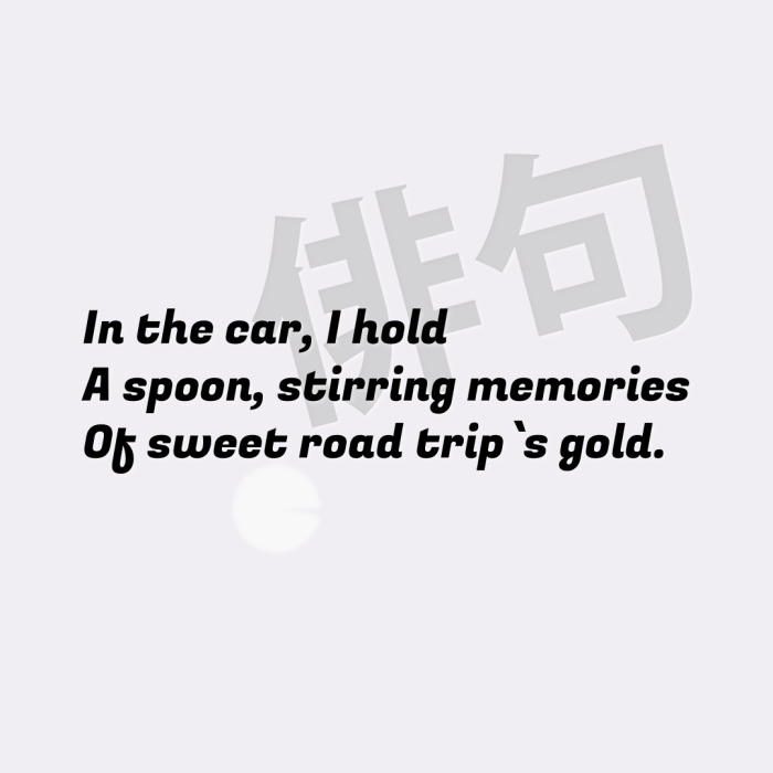 In the car, I hold A spoon, stirring memories Of sweet road trip`s gold.