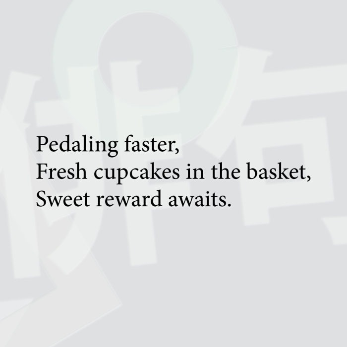 Pedaling faster, Fresh cupcakes in the basket, Sweet reward awaits.