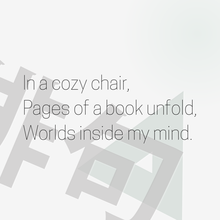 In a cozy chair, Pages of a book unfold, Worlds inside my mind.
