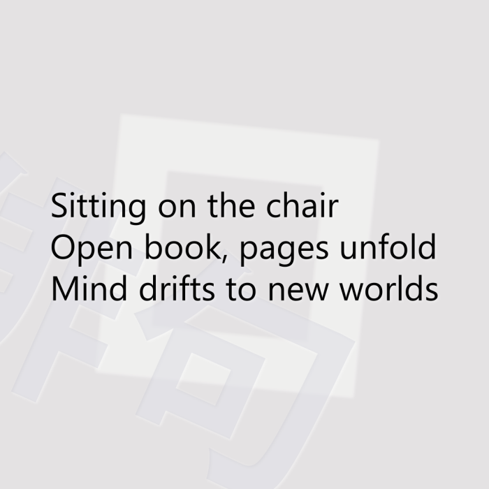 Sitting on the chair Open book, pages unfold Mind drifts to new worlds