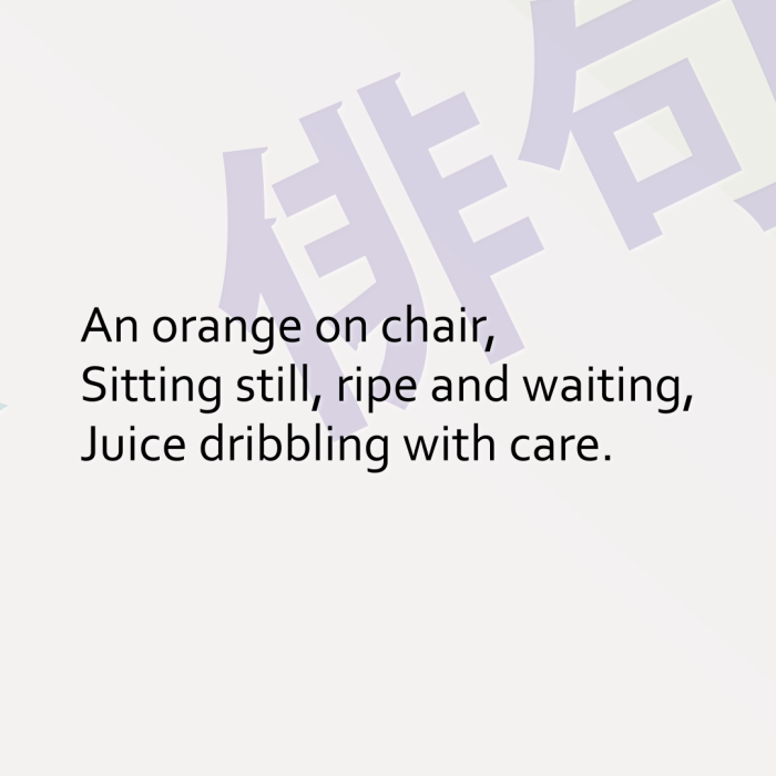 An orange on chair, Sitting still, ripe and waiting, Juice dribbling with care.