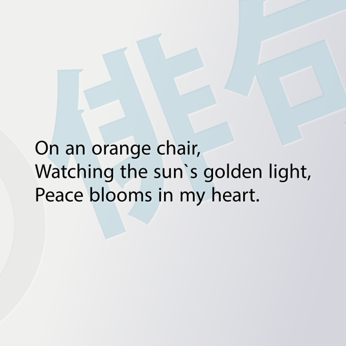 On an orange chair, Watching the sun`s golden light, Peace blooms in my heart.