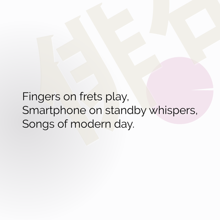 Fingers on frets play, Smartphone on standby whispers, Songs of modern day.