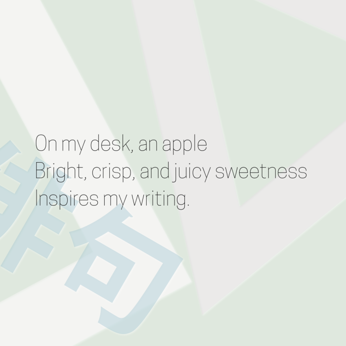 On my desk, an apple Bright, crisp, and juicy sweetness Inspires my writing.